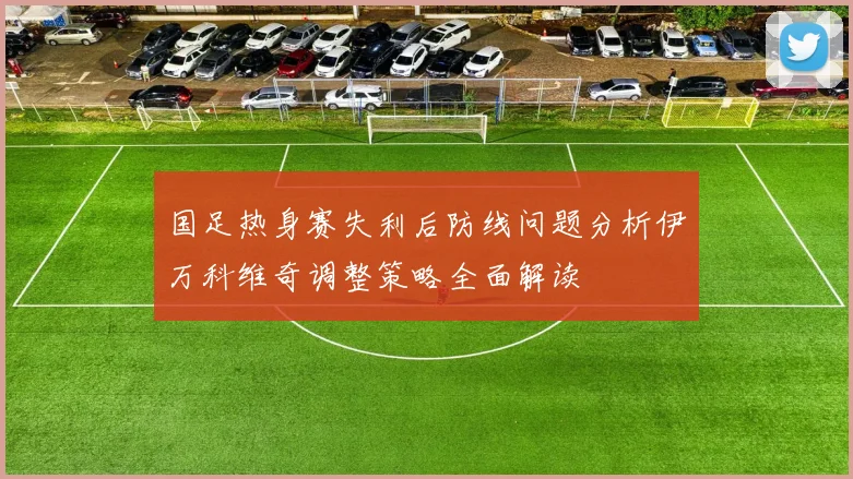 国足热身赛失利后防线问题分析伊万科维奇调整策略全面解读