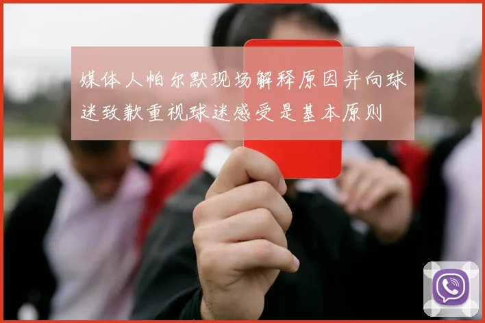 媒体人帕尔默现场解释原因并向球迷致歉重视球迷感受是基本原则