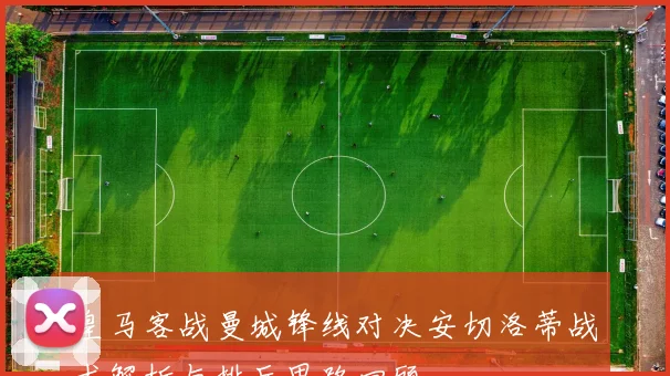 皇马客战曼城锋线对决安切洛蒂战术解析与排兵思路回顾