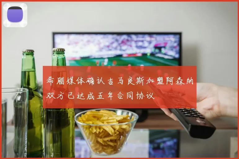 希腊媒体确认吉马良斯加盟阿森纳双方已达成五年合同协议